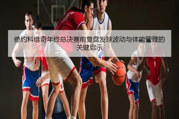 德约科维奇年终总决赛前复盘发球波动与体能管理的关键启示